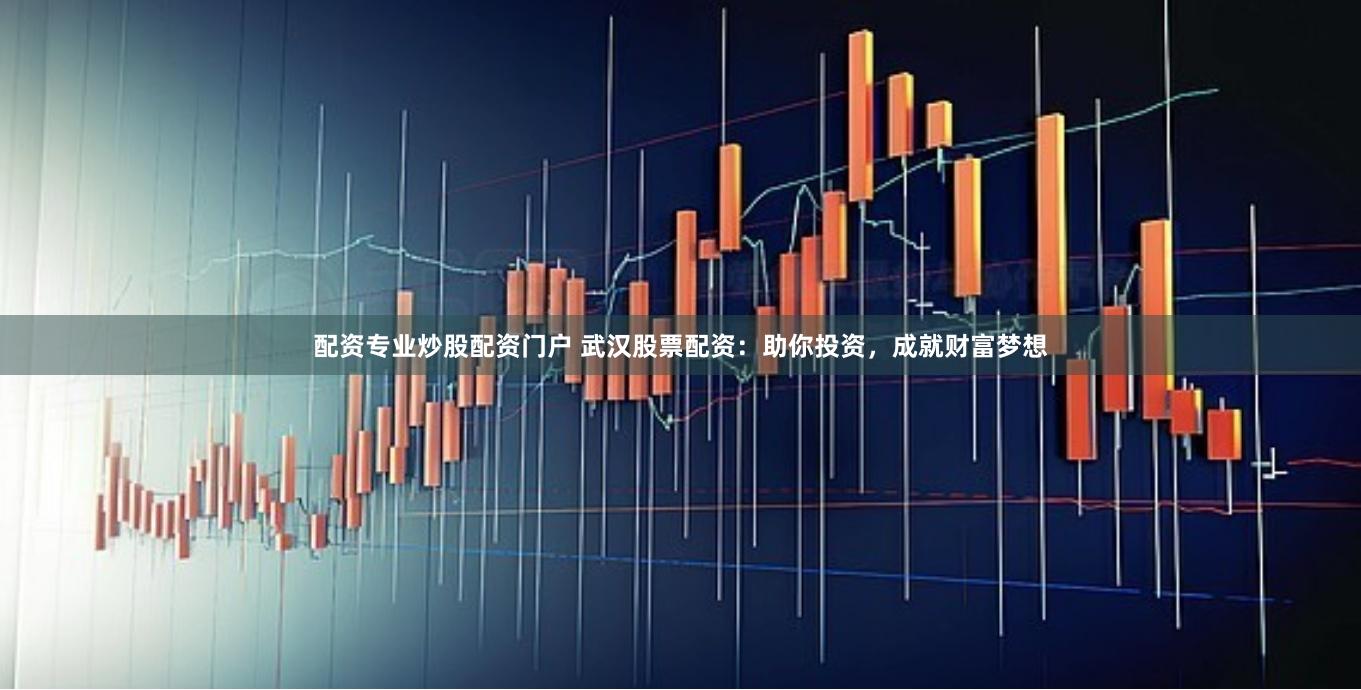 配资专业炒股配资门户 武汉股票配资:助你投资,成就财富梦想