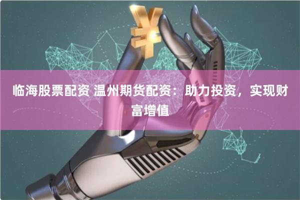 临海股票配资 温州期货配资:助力投资,实现财富增值