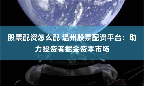 股票配资怎么配 温州股票配资平台:助力投资者掘金资本市场