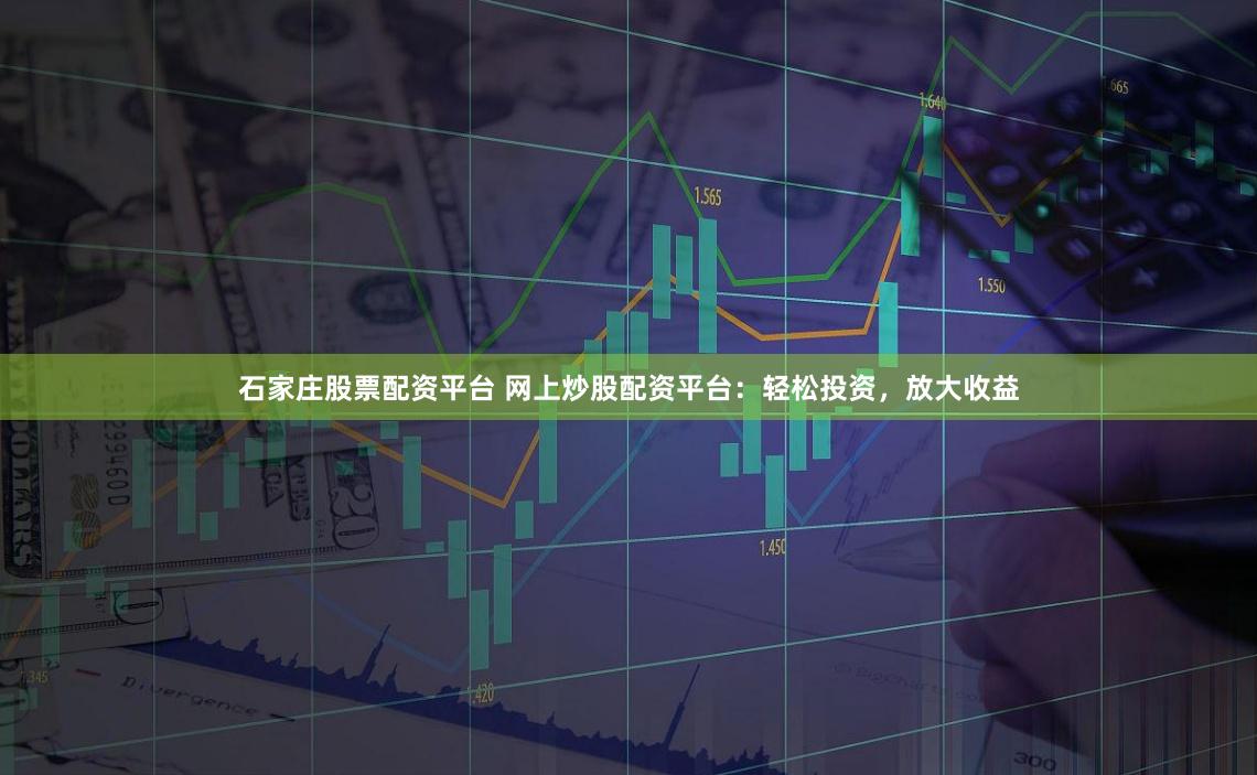 石家庄股票配资平台 网上炒股配资平台:轻松投资,放大收益