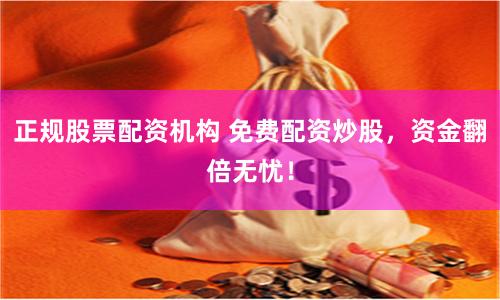 正规股票配资机构 免费配资炒股,资金翻倍无忧!