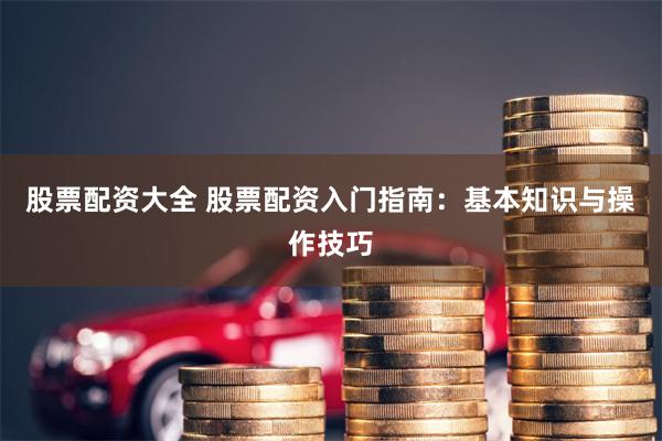股票配资大全 股票配资入门指南：基本知识与操作技巧