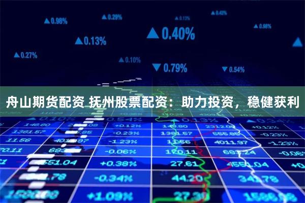舟山期货配资 抚州股票配资:助力投资,稳健获利