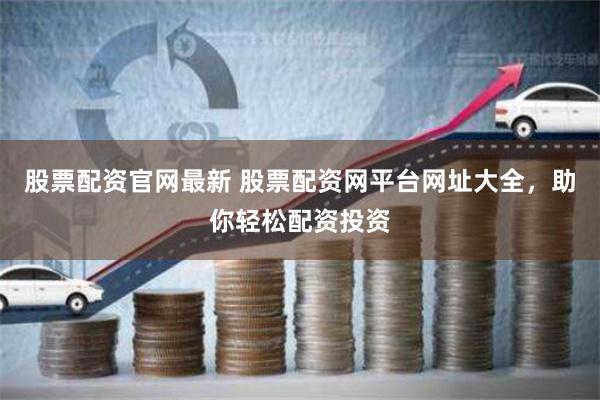 股票配资官网最新 股票配资网平台网址大全,助你轻松配资投资