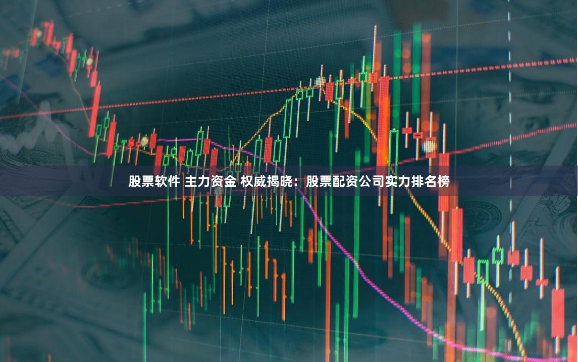 股票软件 主力资金 权威揭晓：股票配资公司实力排名榜