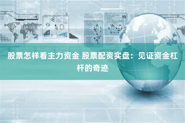 股票怎样看主力资金 股票配资实盘：见证资金杠杆的奇迹