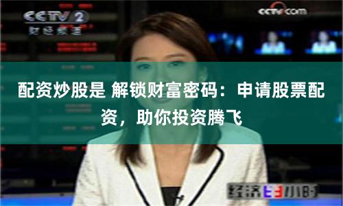 配资炒股是 解锁财富密码:申请股票配资,助你投资腾飞