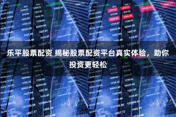 乐平股票配资 揭秘股票配资平台真实体验,助你投资更轻松