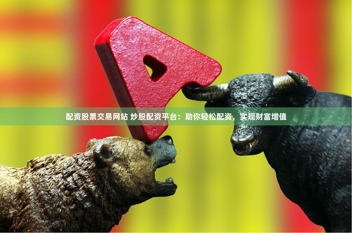 配资股票交易网站 炒股配资平台:助你轻松配资,实现财富增值