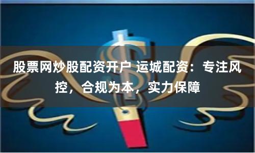 股票网炒股配资开户 运城配资:专注风控,合规为本,实力保障