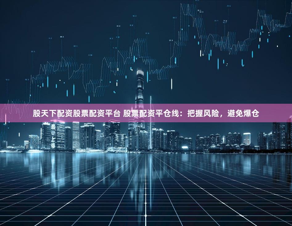 股天下配资股票配资平台 股票配资平仓线：把握风险，避免爆仓