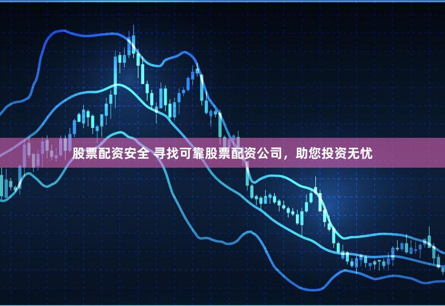 股票配资安全 寻找可靠股票配资公司，助您投资无忧