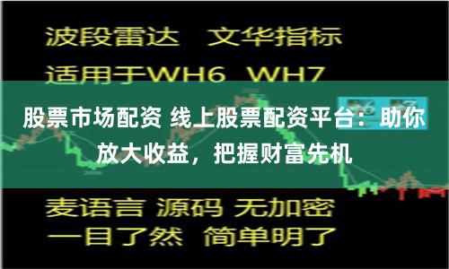股票市场配资 线上股票配资平台:助你放大收益,把握财富先机