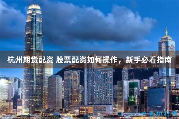 杭州期货配资 股票配资如何操作,新手必看指南
