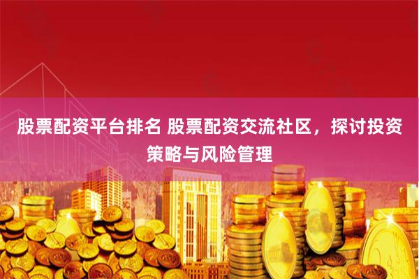 股票配资平台排名 股票配资交流社区，探讨投资策略与风险管理