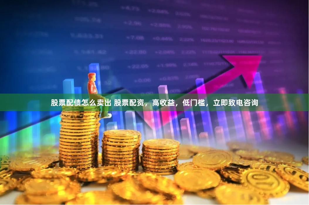股票配债怎么卖出 股票配资，高收益，低门槛，立即致电咨询