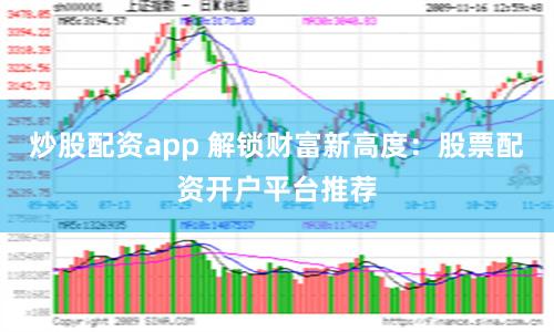 炒股配资app 解锁财富新高度：股票配资开户平台推荐