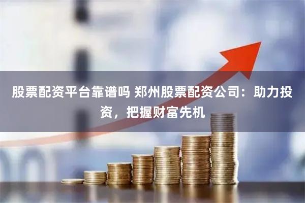股票配资平台靠谱吗 郑州股票配资公司：助力投资，把握财富先机