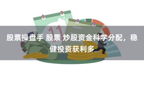 股票操盘手 股票 炒股资金科学分配，稳健投资获利多