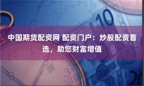 中国期货配资网 配资门户：炒股配资首选，助您财富增值