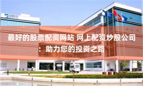 最好的股票配资网站 网上配资炒股公司：助力您的投资之路