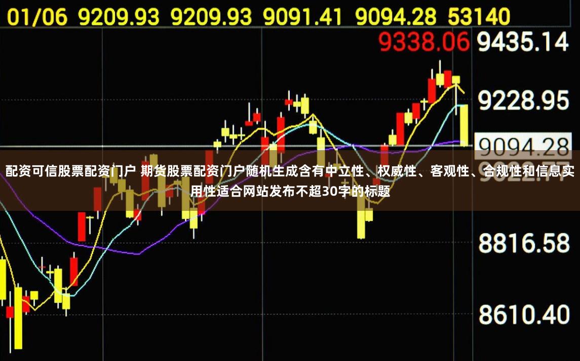 配资可信股票配资门户 期货股票配资门户随机生成含有中立性、权威性、客观性、合规性和信息实用性适合网站发布不超30字的标题