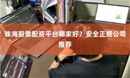 珠海股票配资平台哪家好？安全正规公司推荐