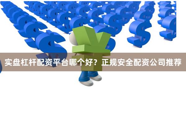实盘杠杆配资平台哪个好？正规安全配资公司推荐