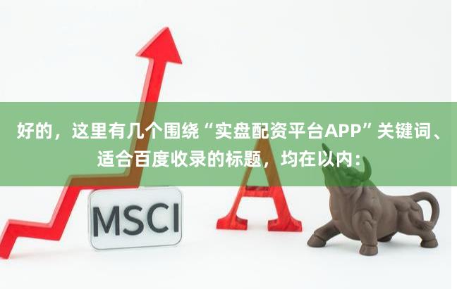 好的，这里有几个围绕“实盘配资平台APP”关键词、适合百度收录的标题，均在以内：