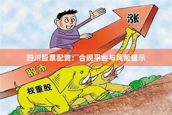 四川股票配资：合规平台与风险提示