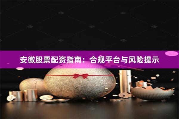 安徽股票配资指南：合规平台与风险提示