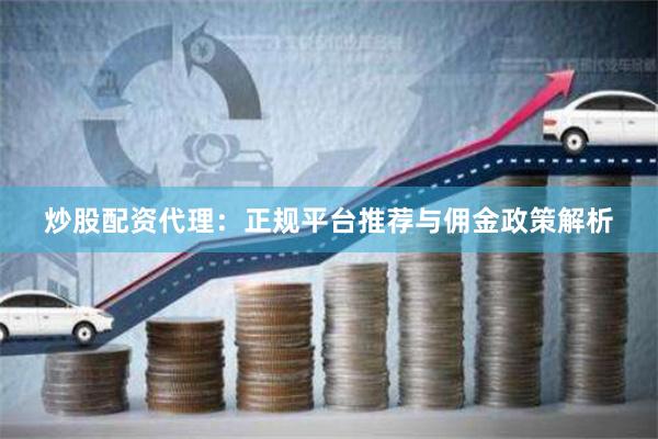 炒股配资代理：正规平台推荐与佣金政策解析