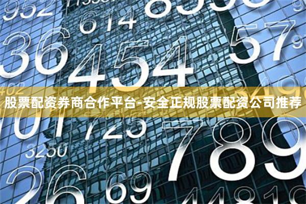 股票配资券商合作平台-安全正规股票配资公司推荐