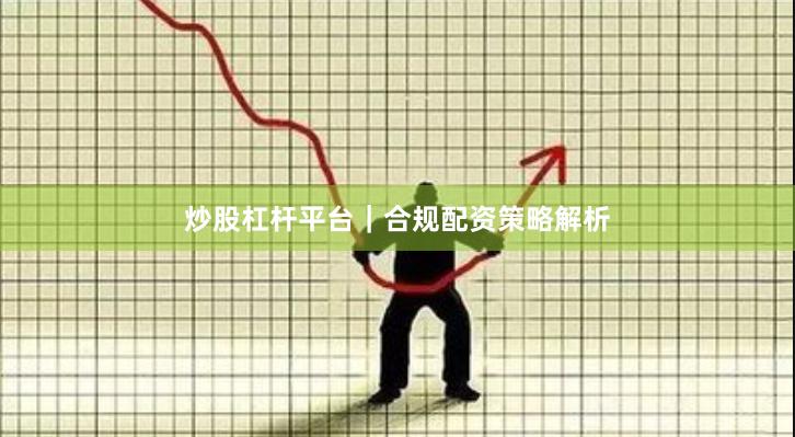 炒股杠杆平台｜合规配资策略解析