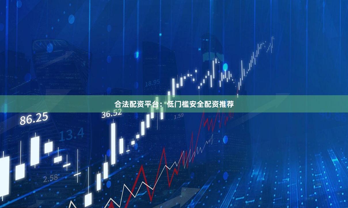 合法配资平台：低门槛安全配资推荐