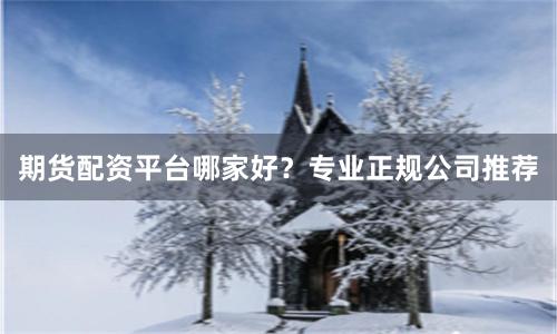 期货配资平台哪家好？专业正规公司推荐