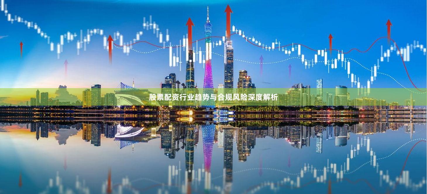 股票配资行业趋势与合规风险深度解析