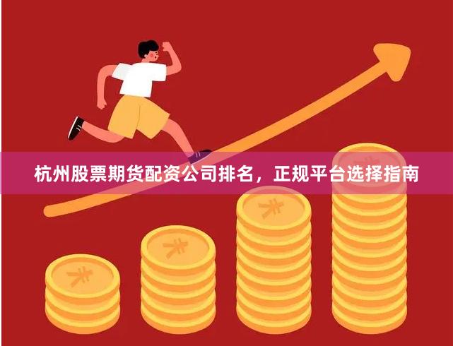 杭州股票期货配资公司排名,正规平台选择指南