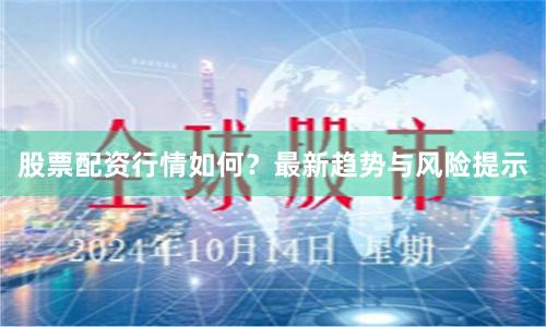 股票配资行情如何？最新趋势与风险提示