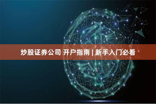 炒股证券公司 开户指南 | 新手入门必看