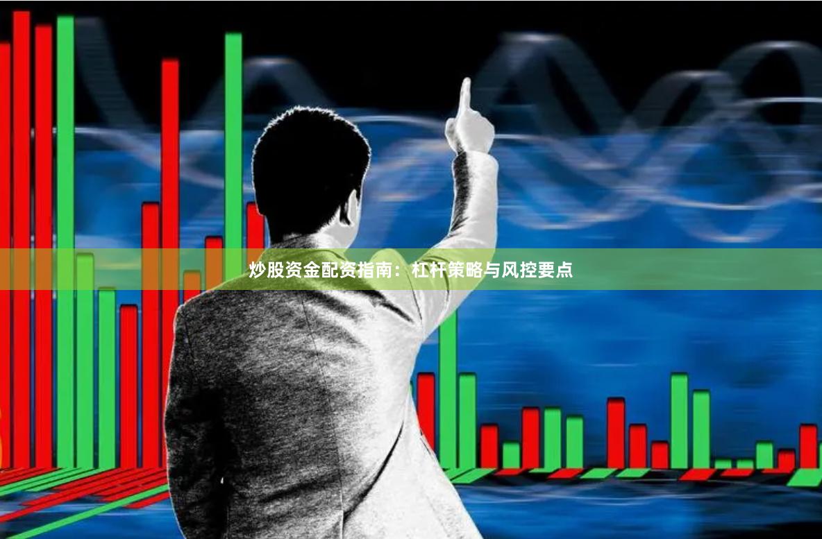 炒股资金配资指南：杠杆策略与风控要点