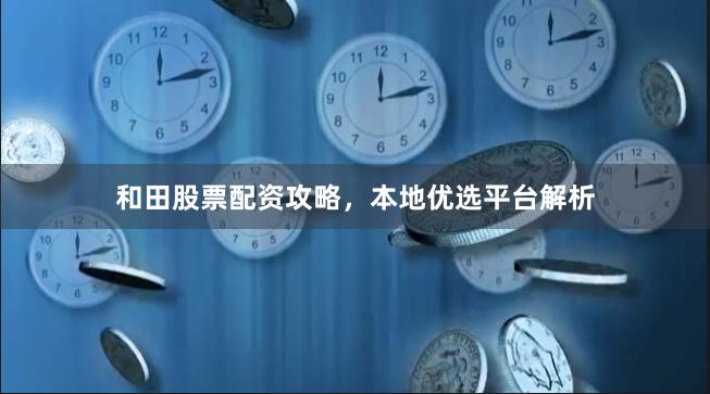 和田股票配资攻略，本地优选平台解析