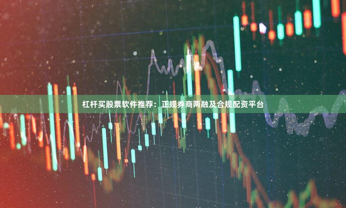 杠杆买股票软件推荐：正规券商两融及合规配资平台