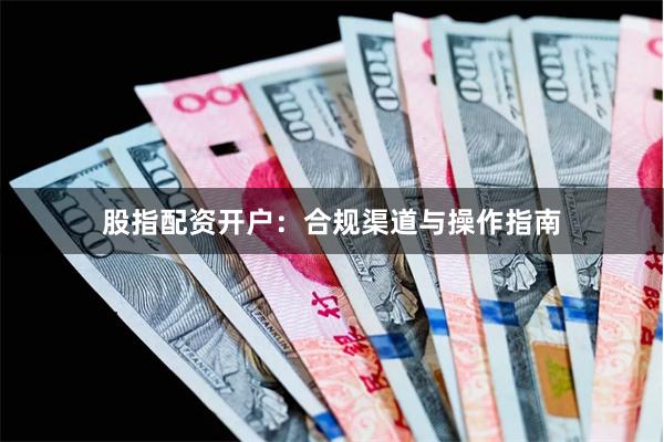 股指配资开户：合规渠道与操作指南