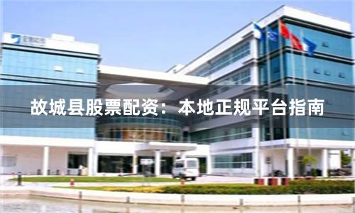 故城县股票配资：本地正规平台指南