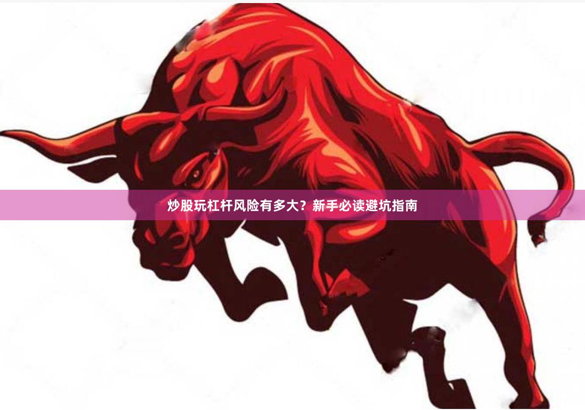 炒股玩杠杆风险有多大？新手必读避坑指南
