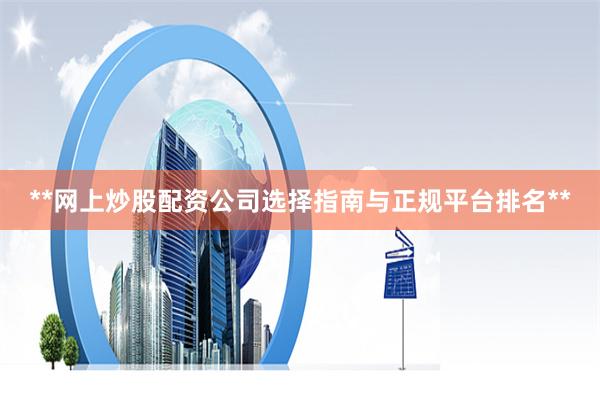 **网上炒股配资公司选择指南与正规平台排名**