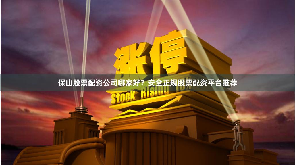 保山股票配资公司哪家好？安全正规股票配资平台推荐