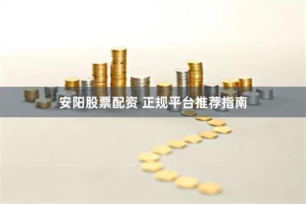 安阳股票配资 正规平台推荐指南