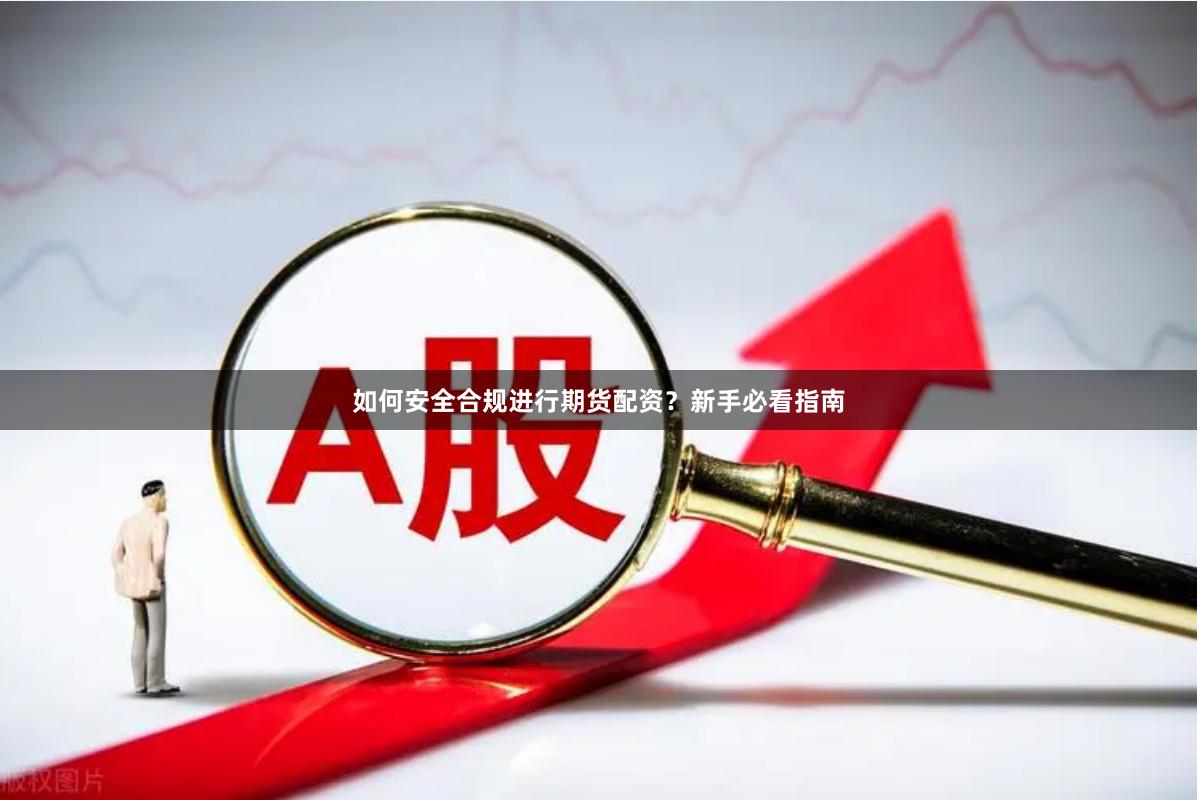 如何安全合规进行期货配资？新手必看指南